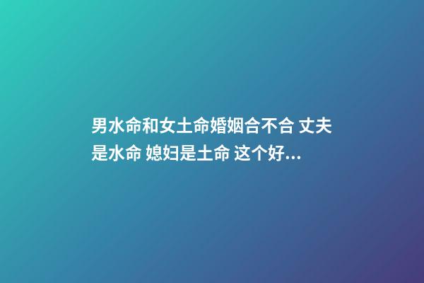 男水命和女土命婚姻合不合 丈夫是水命 媳妇是土命 这个好不好 不好怎么办-第1张-观点-玄机派